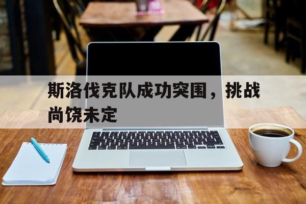 包含斯洛伐克队成功突围，挑战尚饶未定的词条
