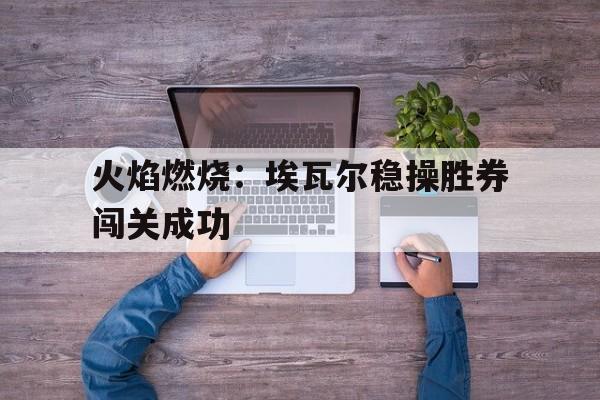 火焰燃烧：埃瓦尔稳操胜券闯关成功的简单介绍